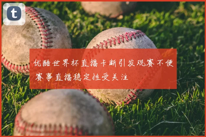优酷世界杯直播卡断引发观赛不便 赛事直播稳定性受关注
