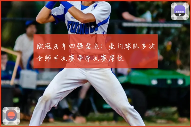 欧冠历年四强盘点:豪门球队多次会师半决赛争夺决赛席位